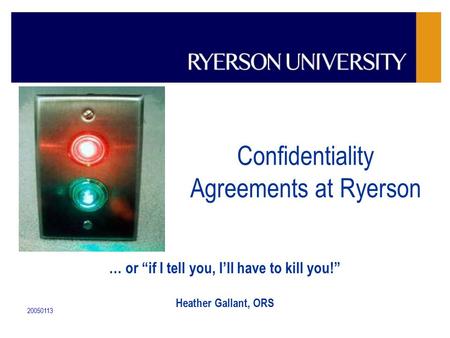 20050113 Confidentiality Agreements at Ryerson … or “if I tell you, I’ll have to kill you!” Heather Gallant, ORS.