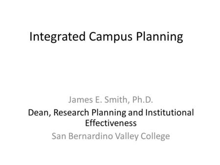 Integrated Campus Planning James E. Smith, Ph.D. Dean, Research Planning and Institutional Effectiveness San Bernardino Valley College.