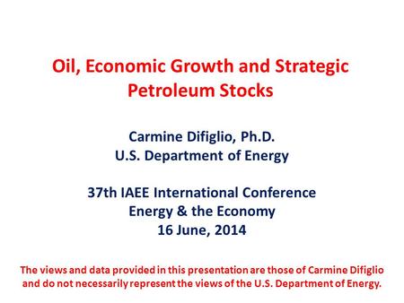 Oil, Economic Growth and Strategic Petroleum Stocks Carmine Difiglio, Ph.D. U.S. Department of Energy 37th IAEE International Conference Energy & the Economy.