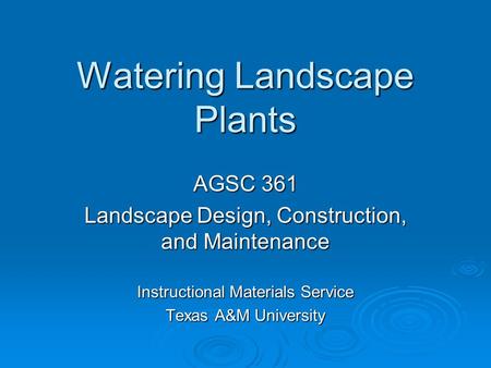 Watering Landscape Plants AGSC 361 Landscape Design, Construction, and Maintenance Instructional Materials Service Texas A&M University.