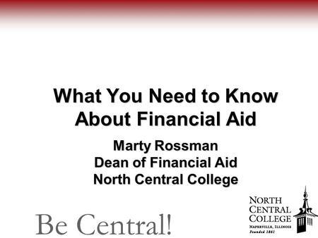 Be Central! What You Need to Know About Financial Aid Marty Rossman Dean of Financial Aid North Central College.