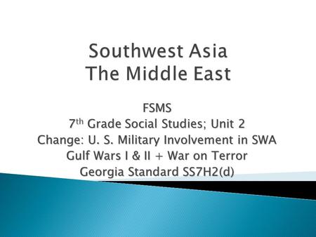 FSMS 7 th Grade Social Studies; Unit 2 Change: U. S. Military Involvement in SWA Gulf Wars I & II + War on Terror Georgia Standard SS7H2(d)