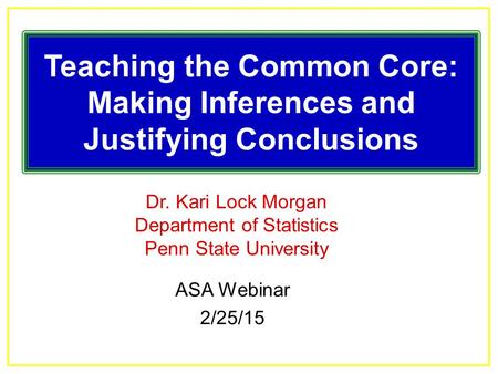 Dr. Kari Lock Morgan Department of Statistics Penn State University Teaching the Common Core: Making Inferences and Justifying Conclusions ASA Webinar.