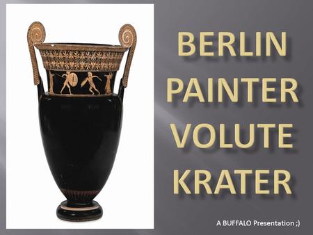 A BUFFALO Presentation ;). ATTRIBUTION DETAILS 1. Name: Berlin Painter Volute Krater 2. When Made: 500-480 BC 3. Size: 65 cm in height 4. Potter: Unknown.