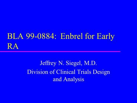 BLA 99-0884: Enbrel for Early RA Jeffrey N. Siegel, M.D. Division of Clinical Trials Design and Analysis.