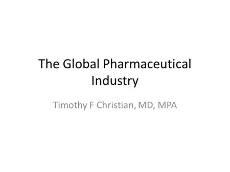 The Global Pharmaceutical Industry Timothy F Christian, MD, MPA.