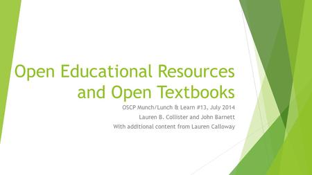 Open Educational Resources and Open Textbooks OSCP Munch/Lunch & Learn #13, July 2014 Lauren B. Collister and John Barnett With additional content from.