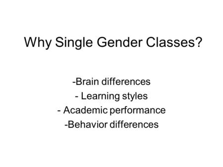 Why Single Gender Classes? -Brain differences - Learning styles - Academic performance -Behavior differences.