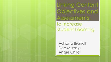 Linking Content Objectives and Assessments to Increase Student Learning Adriana Brandt Dee Murray Angie Child.