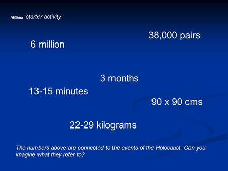  starter activity The numbers above are connected to the events of the Holocaust. Can you imagine what they refer to? 6 million 3 months 13-15 minutes.
