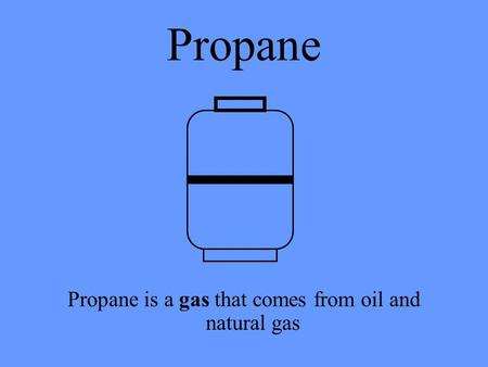 Propane Propane is a gas that comes from oil and natural gas.