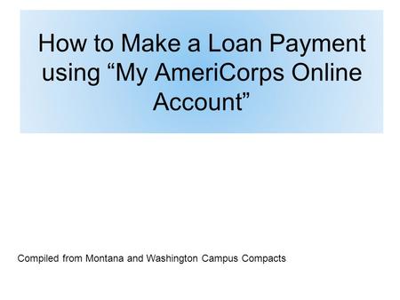 How to Make a Loan Payment using “My AmeriCorps Online Account” Compiled from Montana and Washington Campus Compacts.