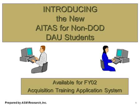 Prepared by ASM Research, Inc. 1 INTRODUCING the New AITAS for Non-DOD DAU Students Available for FY02 Acquisition Training Application System.