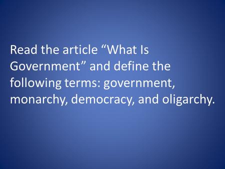 Read the article “What Is Government” and define the following terms: government, monarchy, democracy, and oligarchy.