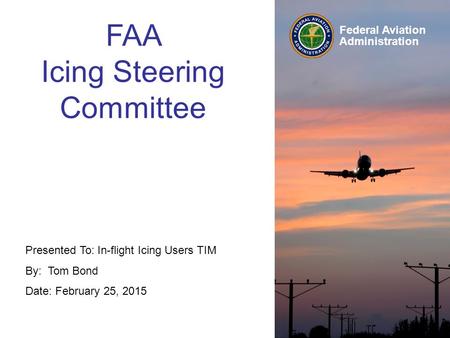 Federal Aviation Administration Presented To: In-flight Icing Users TIM By: Tom Bond Date: February 25, 2015 FAA Icing Steering Committee.
