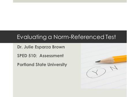 Evaluating a Norm-Referenced Test Dr. Julie Esparza Brown SPED 510: Assessment Portland State University.