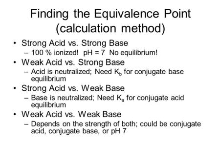 Finding the Equivalence Point (calculation method) Strong Acid vs. Strong Base –100 % ionized! pH = 7 No equilibrium! Weak Acid vs. Strong Base –Acid is.
