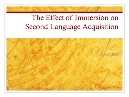 The Effect of Immersion on Second Language Acquisition Natalie Ernest.