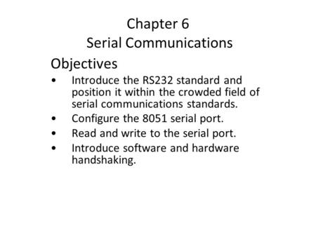 Chapter 6 Serial Communications Objectives Introduce the RS232 standard and position it within the crowded field of serial communications standards. Configure.