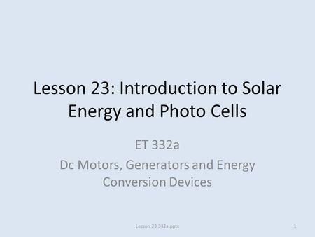 Lesson 23: Introduction to Solar Energy and Photo Cells ET 332a Dc Motors, Generators and Energy Conversion Devices 1Lesson 23 332a.pptx.