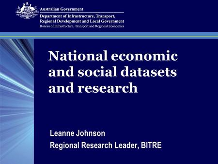 National economic and social datasets and research Leanne Johnson Regional Research Leader, BITRE.