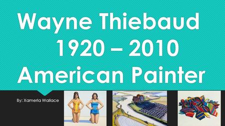 Wayne Thiebaud 1920 – 2010 American Painter By: Xameria Wallace.