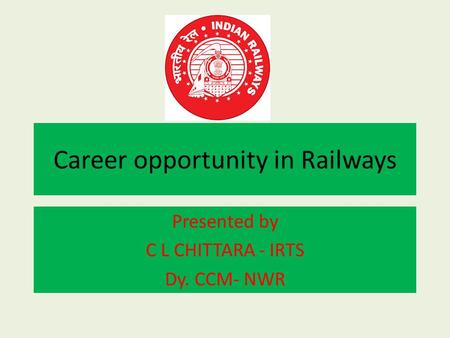 Career opportunity in Railways Presented by C L CHITTARA - IRTS Dy. CCM- NWR.
