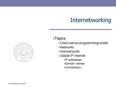 Chris Riesbeck, Fall 2007 Internetworking Topics –Client-server programming model –Networks –Internetworks –Global IP Internet IP addresses Domain names.