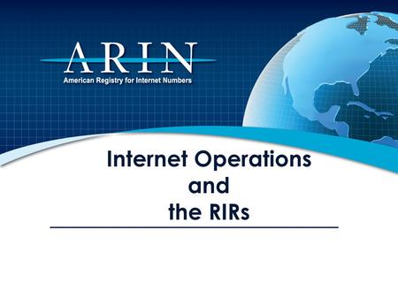 Internet Operations and the RIRs. Overview ARIN and the Regional Internet Registry (RIR) System IP Number Resources, DNS and Routing IP Address Management.