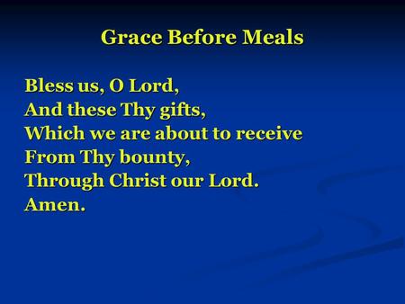 Grace Before Meals Bless us, O Lord, And these Thy gifts, Which we are about to receive From Thy bounty, Through Christ our Lord. Amen.