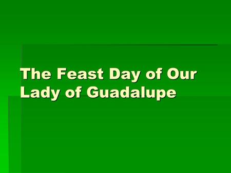 The Feast Day of Our Lady of Guadalupe. Features of The Celebration  The basic features of the celebration include singing traditional songs and playing.
