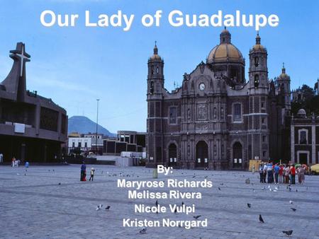 Our Lady of Guadalupe By: Maryrose Richards Melissa Rivera Nicole Vulpi Kristen Norrgard.