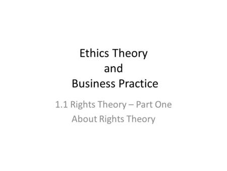 Ethics Theory and Business Practice 1.1 Rights Theory – Part One About Rights Theory.