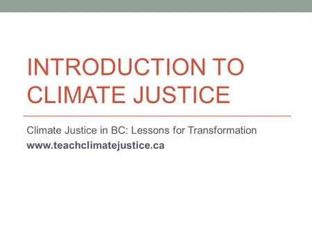 INTRODUCTION TO CLIMATE JUSTICE Climate Justice in BC: Lessons for Transformation www.teachclimatejustice.ca.