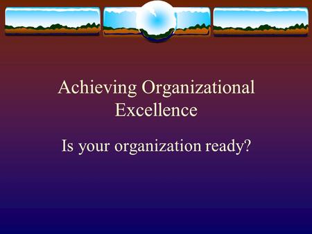Achieving Organizational Excellence Is your organization ready?
