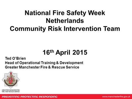 National Fire Safety Week Netherlands Community Risk Intervention Team 16 th April 2015 Ted O’Brien Head of Operational Training & Development Greater.