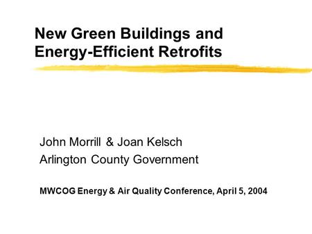 New Green Buildings and Energy-Efficient Retrofits John Morrill & Joan Kelsch Arlington County Government MWCOG Energy & Air Quality Conference, April.