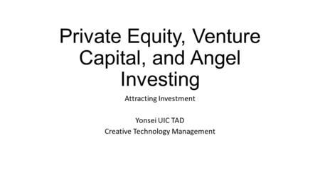 Private Equity, Venture Capital, and Angel Investing Attracting Investment Yonsei UIC TAD Creative Technology Management.