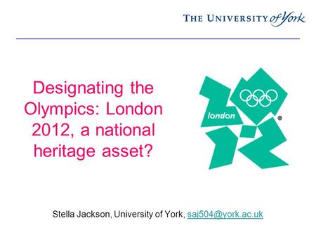 Designating the Olympics: London 2012, a national heritage asset? Stella Jackson, University of York,