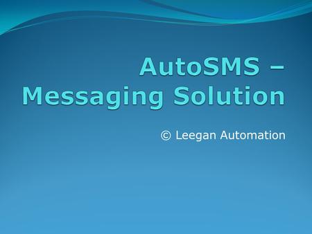 © Leegan Automation. AutoSMS Features Alerts Instant, Immediate Very Effective Reminders Non-intrusive Repetitive Automatic Scheduled Interactive Feedback.