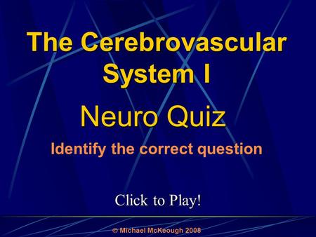 Click to Play! Neuro Quiz  Michael McKeough 2008 Identify the correct question The Cerebrovascular System I.