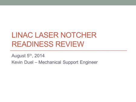 LINAC LASER NOTCHER READINESS REVIEW August 5 th, 2014 Kevin Duel – Mechanical Support Engineer.