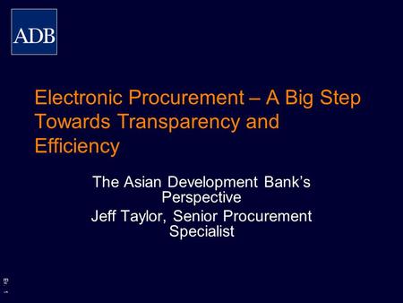 Ev. 1 Electronic Procurement – A Big Step Towards Transparency and Efficiency The Asian Development Bank’s Perspective Jeff Taylor, Senior Procurement.