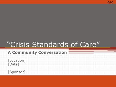 “Crisis Standards of Care” A Community Conversation [Location] [Date] [Sponsor] 6-95.