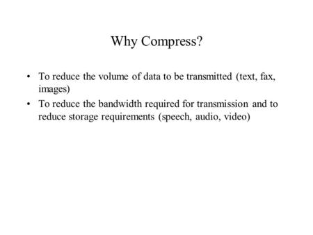 Why Compress? To reduce the volume of data to be transmitted (text, fax, images) To reduce the bandwidth required for transmission and to reduce storage.