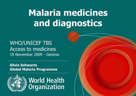 Malaria medicines and diagnostics WHO/UNICEF TBS Access to medicines 19 November 2009 - Geneva Silvia Schwarte Global Malaria Programme.