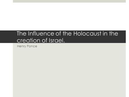 The Influence of the Holocaust in the creation of Israel. Henry Ponce.