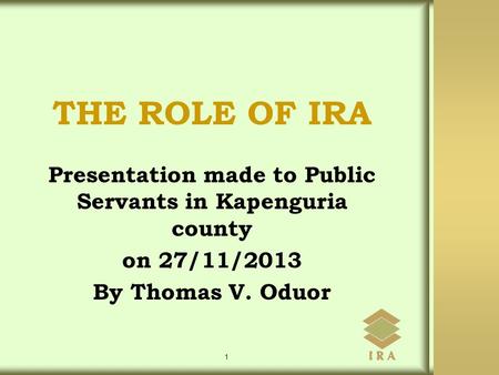 Presentation made to Public Servants in Kapenguria county on 27/11/2013 By Thomas V. Oduor 1 THE ROLE OF IRA.