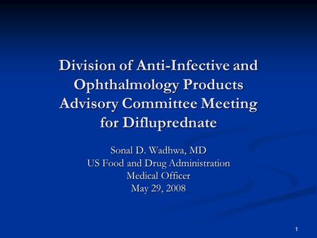 1 Division of Anti-Infective and Ophthalmology Products Advisory Committee Meeting for Difluprednate Sonal D. Wadhwa, MD US Food and Drug Administration.