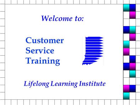 Lifelong Learning Institute Customer Service Training Welcome to: